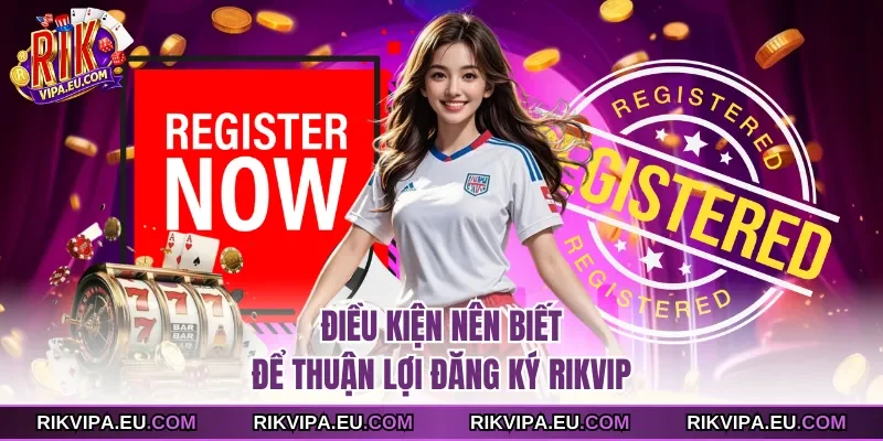 Điều kiện nên biết để thuận lợi đăng ký Rikvip