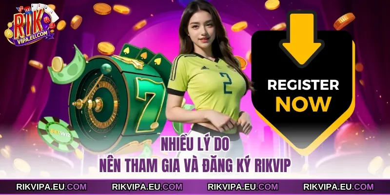 Nhiều lý do nên tham gia và đăng ký Rikvip
